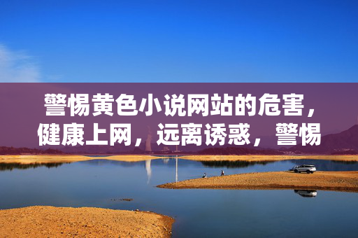 警惕黄色小说网站的危害,健康上网,远离诱惑,警惕黄色小说网站危害,健康上网远离诱惑 警惕黄色小说网站的危害,健康上网,远离诱惑,警惕黄色小说网站危害,健康上网远离诱惑