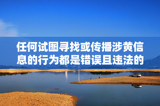 任何试图寻找或传播涉黄信息的行为都是错误且违法的,我们应坚决抵制此类不良信息,倡导健康、合法的生活方式,让城市更加安全、文明、美好,抵制涉黄信息,共建文明安全城市 任何试图寻找或传播涉黄信息的行为都是错误且违法的,我们应坚决抵制此类不良信息,倡导健康、合法的生活方式,让城市更加安全、文明、美好,抵制涉黄信息,共建文明安全城市