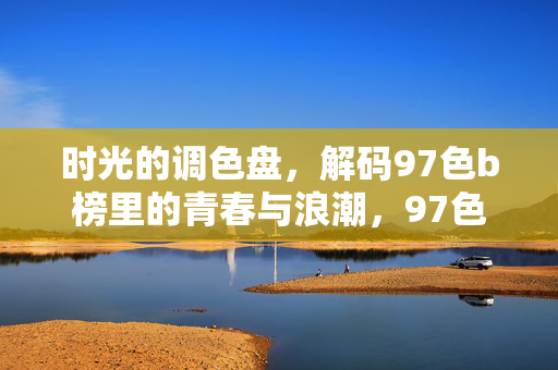 时光的调色盘,解码97色b榜里的青春与浪潮,97色b榜,时光调色盘里的青春浪潮 时光的调色盘,解码97色b榜里的青春与浪潮,97色b榜,时光调色盘里的青春浪潮