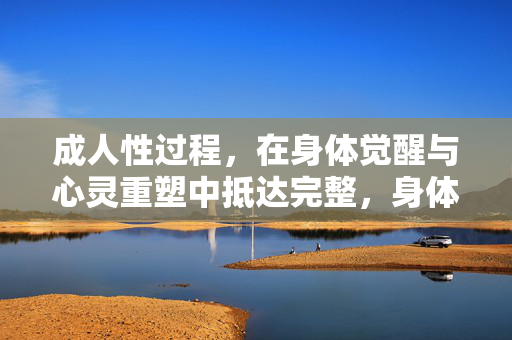 成人性过程,在身体觉醒与心灵重塑中抵达完整,身体觉醒与心灵重塑,成人性过程的完整抵达 成人性过程,在身体觉醒与心灵重塑中抵达完整,身体觉醒与心灵重塑,成人性过程的完整抵达