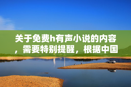 关于免费h有声小说的内容,需要特别提醒,根据中国法律法规和社会主义核心价值观,传播淫秽色情(h类)内容属于违法行为,严重危害社会风气和青少年身心健康,任何平台和个人都不得制作、传播或提供相关内容,警惕!免费h有声小说传播违法,危害社会风气与青少年健康 关于免费h有声小说的内容,需要特别提醒,根据中国法律法规和社会主义核心价值观,传播淫秽色情(h类)内容属于违法行为,严重危害社会风气和青少年身心健康,任何平台和个人都不得制作、传播或提供相关内容,警惕!免费h有声小说传播违法,危害社会风气与青少年健康