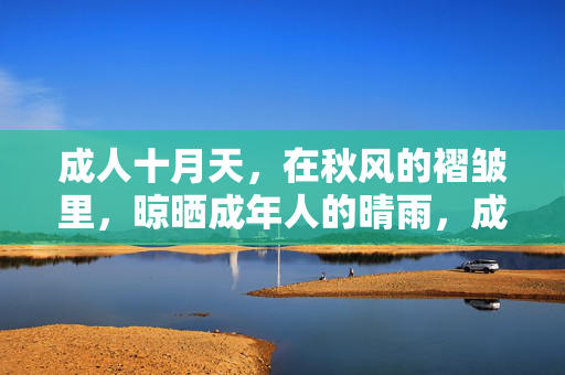 成人十月天,在秋风的褶皱里,晾晒成年人的晴雨,成人十月天,秋风褶皱晾晒晴雨 成人十月天,在秋风的褶皱里,晾晒成年人的晴雨,成人十月天,秋风褶皱晾晒晴雨