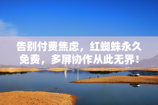 告别付费焦虑，红蜘蛛永久免费，多屏协作从此无界！红蜘蛛永久免费，多屏协作无界，告别付费焦虑