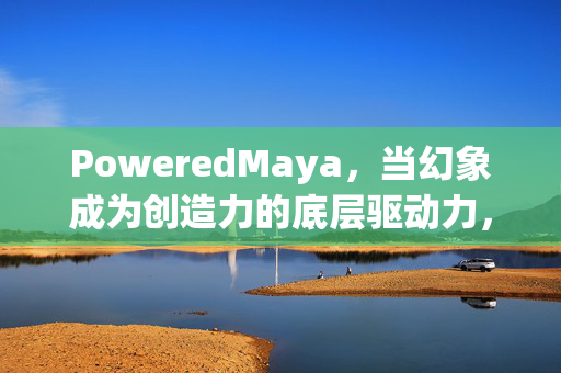 PoweredMaya,当幻象成为创造力的底层驱动力,PoweredMaya,幻象成为创造力的底层驱动力 PoweredMaya,当幻象成为创造力的底层驱动力,PoweredMaya,幻象成为创造力的底层驱动力