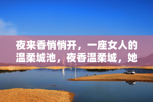 夜来香悄悄开,一座女人的温柔城池,夜香温柔城,她的静绽国度 夜来香悄悄开,一座女人的温柔城池,夜香温柔城,她的静绽国度