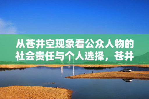 从苍井空现象看公众人物的社会责任与个人选择,苍井空现象与公众人物的社会责任、个人选择 从苍井空现象看公众人物的社会责任与个人选择,苍井空现象与公众人物的社会责任、个人选择