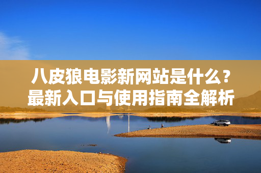 八皮狼电影新网站是什么？最新入口与使用指南全解析，八皮狼电影新网站入口及使用指南全解析