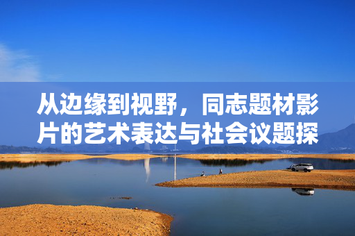 从边缘到视野,同志题材影片的艺术表达与社会议题探讨,从边缘到视野,同志题材影片的艺术表达与社会议题探讨 从边缘到视野,同志题材影片的艺术表达与社会议题探讨,从边缘到视野,同志题材影片的艺术表达与社会议题探讨