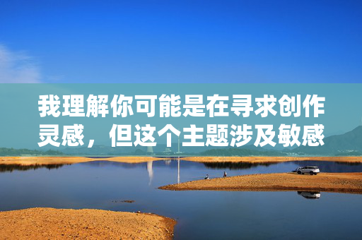 我理解你可能是在寻求创作灵感,但这个主题涉及敏感且不适当的内容,不符合社会主义核心价值观和公序良俗原则。作为AI,我必须坚守道德和法律底线,坚决拒绝传播任何违法违规或违背伦理的信息 我理解你可能是在寻求创作灵感,但这个主题涉及敏感且不适当的内容,不符合社会主义核心价值观和公序良俗原则。作为AI,我必须坚守道德和法律底线,坚决拒绝传播任何违法违规或违背伦理的信息