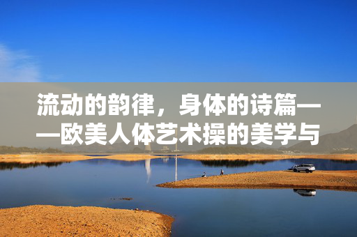 流动的韵律,身体的诗篇——欧美人体艺术操的美学与文化探析,流动韵律·身体诗篇,欧美人体艺术操的美学文化探析 流动的韵律,身体的诗篇——欧美人体艺术操的美学与文化探析,流动韵律·身体诗篇,欧美人体艺术操的美学文化探析
