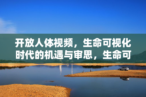 开放人体视频,生命可视化时代的机遇与审思,生命可视化时代,开放人体视频的机遇与审思 开放人体视频,生命可视化时代的机遇与审思,生命可视化时代,开放人体视频的机遇与审思
