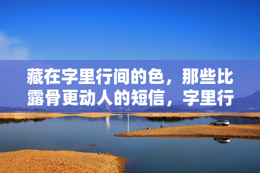 藏在字里行间的色,那些比露骨更动人的短信,字里行间的含蓄色,比露骨更动人的短信 藏在字里行间的色,那些比露骨更动人的短信,字里行间的含蓄色,比露骨更动人的短信