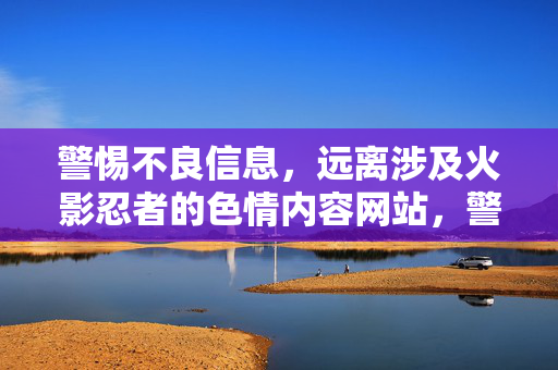 警惕不良信息,远离涉及火影忍者的色情内容网站,警惕不良信息,远离火影忍者色情内容网站 警惕不良信息,远离涉及火影忍者的色情内容网站,警惕不良信息,远离火影忍者色情内容网站
