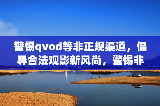 警惕qvod等非正规渠道,倡导合法观影新风尚,警惕非正规观影渠道,倡导合法观影新风尚 警惕qvod等非正规渠道,倡导合法观影新风尚,警惕非正规观影渠道,倡导合法观影新风尚