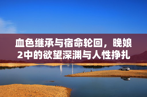 血色继承与宿命轮回,晚娘2中的欲望深渊与人性挣扎,晚娘2,血色轮回与欲望深渊的人性挣扎 血色继承与宿命轮回,晚娘2中的欲望深渊与人性挣扎,晚娘2,血色轮回与欲望深渊的人性挣扎