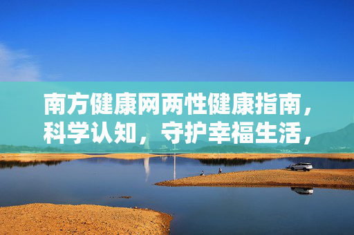 南方健康网两性健康指南,科学认知,守护幸福生活,南方健康网两性健康指南,科学认知守护幸福生活 南方健康网两性健康指南,科学认知,守护幸福生活,南方健康网两性健康指南,科学认知守护幸福生活