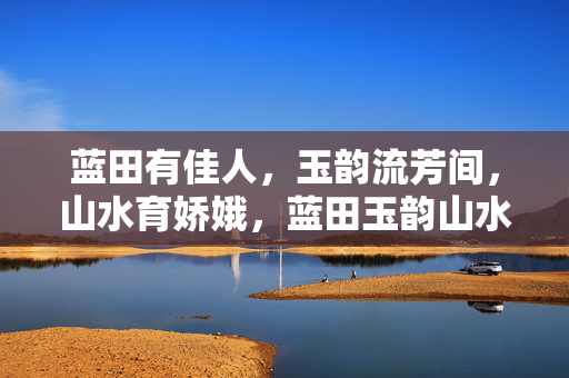 蓝田有佳人,玉韵流芳间,山水育娇娥,蓝田玉韵山水娇 蓝田有佳人,玉韵流芳间,山水育娇娥,蓝田玉韵山水娇