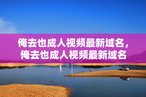 俺去也成人视频最新域名,俺去也成人视频最新域名 俺去也成人视频最新域名,俺去也成人视频最新域名