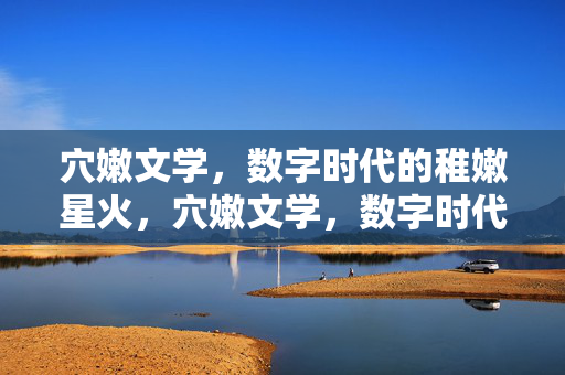 穴嫩文学,数字时代的稚嫩星火,穴嫩文学,数字时代的稚嫩星火 穴嫩文学,数字时代的稚嫩星火,穴嫩文学,数字时代的稚嫩星火