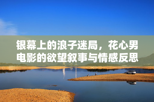 银幕上的浪子迷局,花心男电影的欲望叙事与情感反思,银幕浪子迷局,花心男电影的欲望叙事与情感反思 银幕上的浪子迷局,花心男电影的欲望叙事与情感反思,银幕浪子迷局,花心男电影的欲望叙事与情感反思