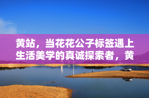 黄站,当花花公子标签遇上生活美学的真诚探索者,黄站,花花公子标签遇上生活美学的真诚探索者 黄站,当花花公子标签遇上生活美学的真诚探索者,黄站,花花公子标签遇上生活美学的真诚探索者