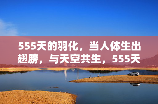 555天的羽化,当人体生出翅膀,与天空共生,555天羽化,人体生翼,与天共生 555天的羽化,当人体生出翅膀,与天空共生,555天羽化,人体生翼,与天共生