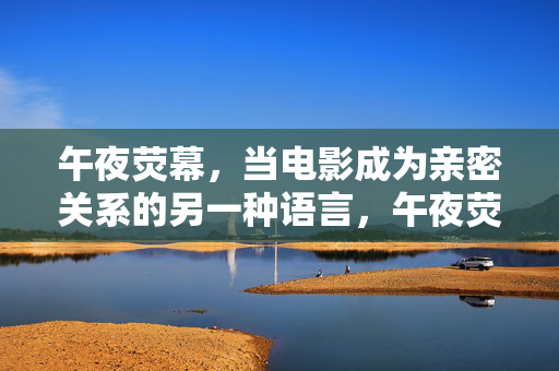 午夜荧幕,当电影成为亲密关系的另一种语言,午夜荧幕,亲密关系的电影密语 午夜荧幕,当电影成为亲密关系的另一种语言,午夜荧幕,亲密关系的电影密语