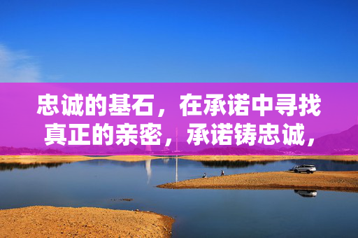 忠诚的基石,在承诺中寻找真正的亲密,承诺铸忠诚,亲密自然生 忠诚的基石,在承诺中寻找真正的亲密,承诺铸忠诚,亲密自然生