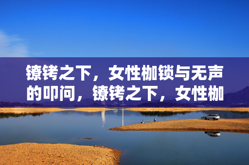 镣铐之下,女性枷锁与无声的叩问,镣铐之下,女性枷锁与无声叩问 镣铐之下,女性枷锁与无声的叩问,镣铐之下,女性枷锁与无声叩问
