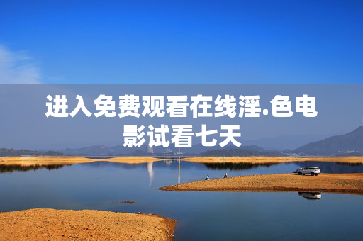 进入免费观看在线淫.色电影试看七天 进入免费观看在线淫.色电影试看七天