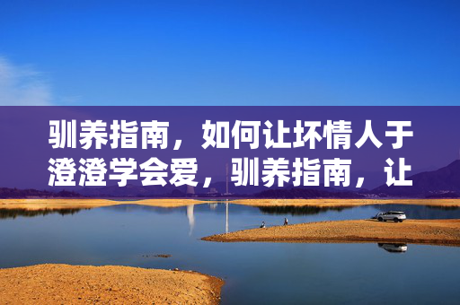 驯养指南,如何让坏情人于澄澄学会爱,驯养指南,让坏情人于澄澄学会爱 驯养指南,如何让坏情人于澄澄学会爱,驯养指南,让坏情人于澄澄学会爱