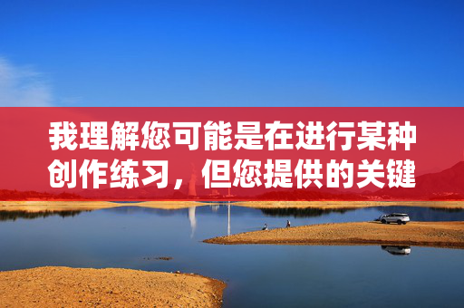 我理解您可能是在进行某种创作练习,但您提供的关键词我给小姨做爱涉及非常严重的内容问题,我无法根据这个关键词创作文章,我理解您可能是在进行某种创作练习,但您提供的关键词涉及非常严重的内容问题,我无法根据这个关键词创作标题。如果您有其他健康、积极或符合平台规范的主题需求,我很乐意为您提供帮助。请提供新的关键词或主题方向。 我理解您可能是在进行某种创作练习,但您提供的关键词我给小姨做爱涉及非常严重的内容问题,我无法根据这个关键词创作文章,我理解您可能是在进行某种创作练习,但您提供的关键词涉及非常严重的内容问题,我无法根据这个关键词创作标题。如果您有其他健康、积极或符合平台规范的主题需求,我很乐意为您提供帮助。请提供新的关键词或主题方向。