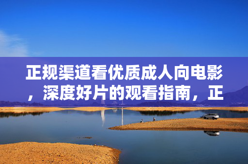 正规渠道看优质成人向电影,深度好片的观看指南,正规渠道观看指南,优质成人向深度好片 正规渠道看优质成人向电影,深度好片的观看指南,正规渠道观看指南,优质成人向深度好片