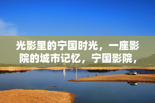 光影里的宁国时光,一座影院的城市记忆,宁国影院,光影里的城市时光 光影里的宁国时光,一座影院的城市记忆,宁国影院,光影里的城市时光
