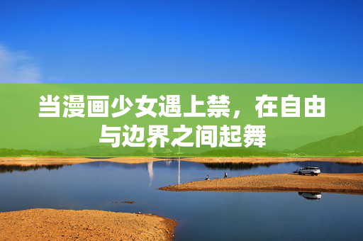 当漫画少女遇上禁，在自由与边界之间起舞