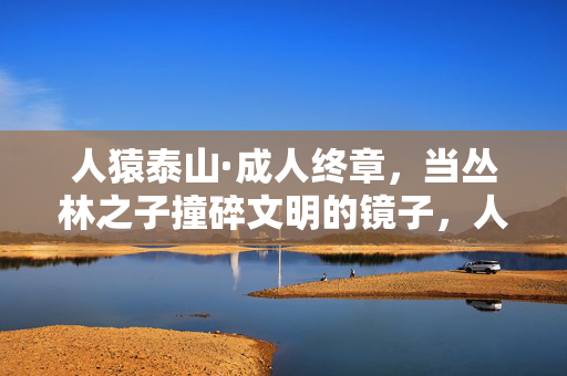 人猿泰山·成人终章,当丛林之子撞碎文明的镜子,人猿泰山,丛林之子撞碎文明终镜 人猿泰山·成人终章,当丛林之子撞碎文明的镜子,人猿泰山,丛林之子撞碎文明终镜