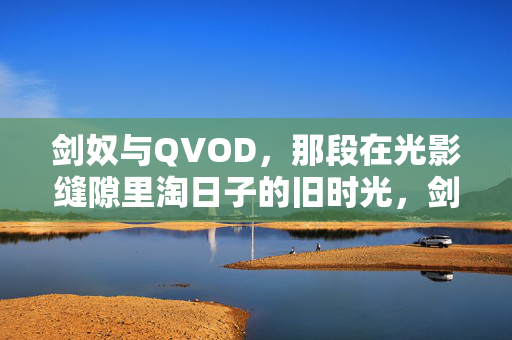 剑奴与QVOD,那段在光影缝隙里淘日子的旧时光,剑奴与QVOD,光影缝隙淘旧时光 剑奴与QVOD,那段在光影缝隙里淘日子的旧时光,剑奴与QVOD,光影缝隙淘旧时光