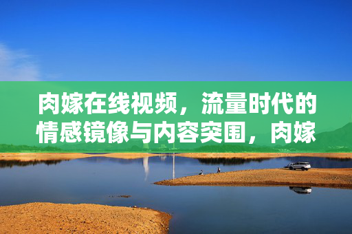 肉嫁在线视频，流量时代的情感镜像与内容突围，肉嫁在线视频，流量时代的情感镜像与内容突围