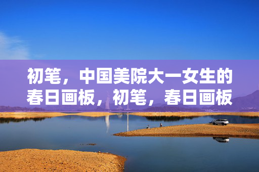 初笔,中国美院大一女生的春日画板,初笔,春日画板上的美院少女手记 初笔,中国美院大一女生的春日画板,初笔,春日画板上的美院少女手记