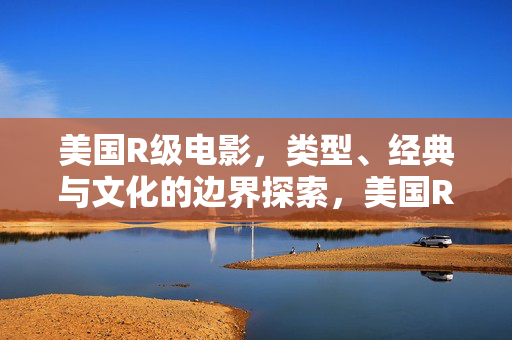 美国R级电影,类型、经典与文化的边界探索,美国R级电影,类型、经典与文化的边界探索 美国R级电影,类型、经典与文化的边界探索,美国R级电影,类型、经典与文化的边界探索