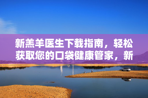 新羔羊医生下载指南,轻松获取您的口袋健康管家,新羔羊医生下载指南,轻松获取口袋健康管家 新羔羊医生下载指南,轻松获取您的口袋健康管家,新羔羊医生下载指南,轻松获取口袋健康管家
