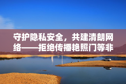 守护隐私安全,共建清朗网络——拒绝传播艳照门等非法内容,共护隐私共建清朗网络 守护隐私安全,共建清朗网络——拒绝传播艳照门等非法内容,共护隐私共建清朗网络