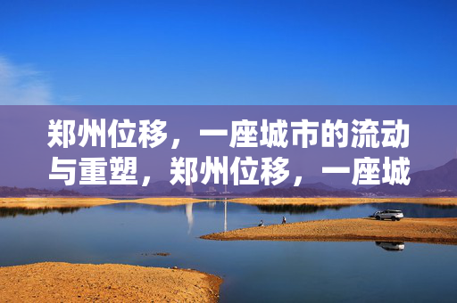 郑州位移,一座城市的流动与重塑,郑州位移,一座城市的流动与重塑 郑州位移,一座城市的流动与重塑,郑州位移,一座城市的流动与重塑