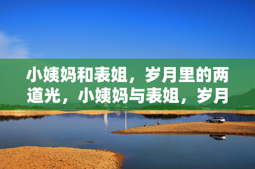 小姨妈和表姐,岁月里的两道光,小姨妈与表姐,岁月里的两道光 小姨妈和表姐,岁月里的两道光,小姨妈与表姐,岁月里的两道光