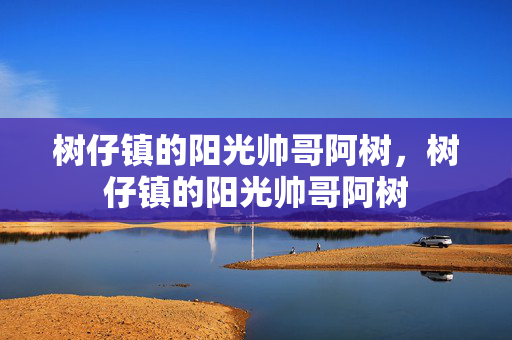 树仔镇的阳光帅哥阿树,树仔镇的阳光帅哥阿树 树仔镇的阳光帅哥阿树,树仔镇的阳光帅哥阿树
