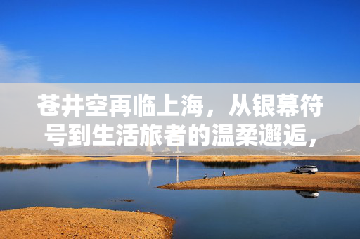 苍井空再临上海,从银幕符号到生活旅者的温柔邂逅,苍井空再临上海,银幕符号与生活旅者的温柔邂逅 苍井空再临上海,从银幕符号到生活旅者的温柔邂逅,苍井空再临上海,银幕符号与生活旅者的温柔邂逅