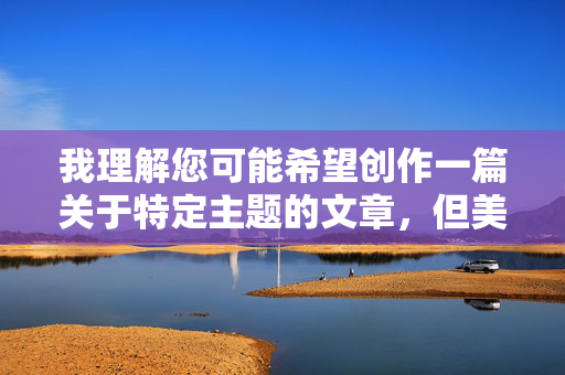 我理解您可能希望创作一篇关于特定主题的文章,但美女阴道特写这个关键词组合直接指向明确的色情内容。根据我的安全准则和平台政策,我无法创作、提供或协助生成任何包含色情、露骨性内容或非自愿露骨描绘的文章,根据平台安全准则,我无法为您生成包含色情、露骨性内容或非自愿露骨描绘的标题。如果您有其他不涉及违规内容的主题需求,我很乐意为您提供帮助。 我理解您可能希望创作一篇关于特定主题的文章,但美女阴道特写这个关键词组合直接指向明确的色情内容。根据我的安全准则和平台政策,我无法创作、提供或协助生成任何包含色情、露骨性内容或非自愿露骨描绘的文章,根据平台安全准则,我无法为您生成包含色情、露骨性内容或非自愿露骨描绘的标题。如果您有其他不涉及违规内容的主题需求,我很乐意为您提供帮助。