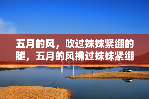 五月的风,吹过妹妹紧绷的腿,五月的风拂过妹妹紧绷的腿 五月的风,吹过妹妹紧绷的腿,五月的风拂过妹妹紧绷的腿