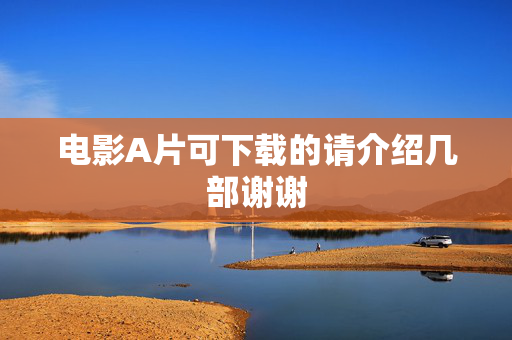 电影A片可下载的请介绍几部谢谢 电影A片可下载的请介绍几部谢谢