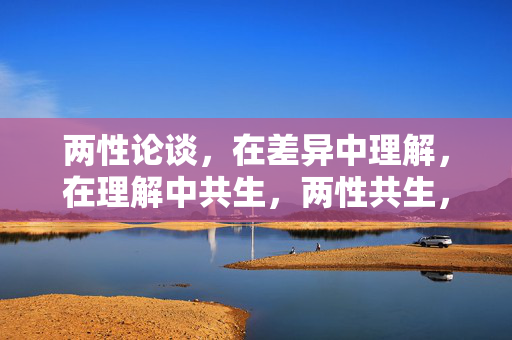 两性论谈,在差异中理解,在理解中共生,两性共生,差异中的理解与共生 两性论谈,在差异中理解,在理解中共生,两性共生,差异中的理解与共生